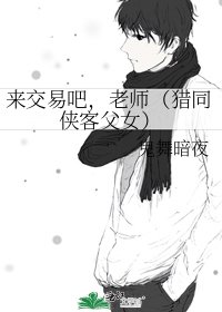 来交易吧,老师(猎同侠客父女)