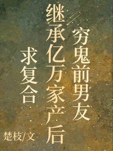 穷鬼前男友继承亿万家产后求复合